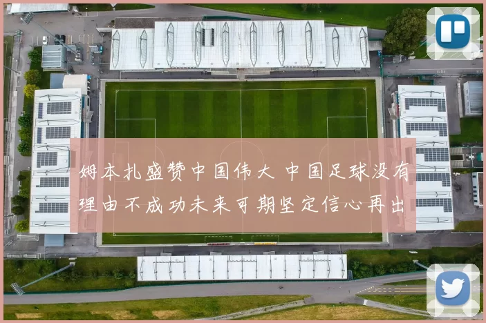 姆本扎盛赞中国伟大 中国足球没有理由不成功未来可期坚定信心再出发